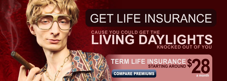Get life insurance, cause you could get the living daylights knocked out of you